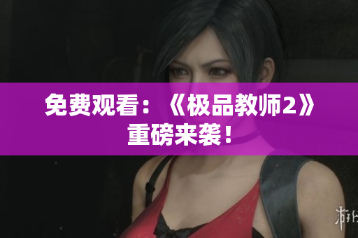 免费观看：《极品教师2》重磅来袭！