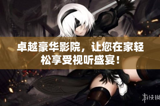 卓越豪华影院，让您在家轻松享受视听盛宴！