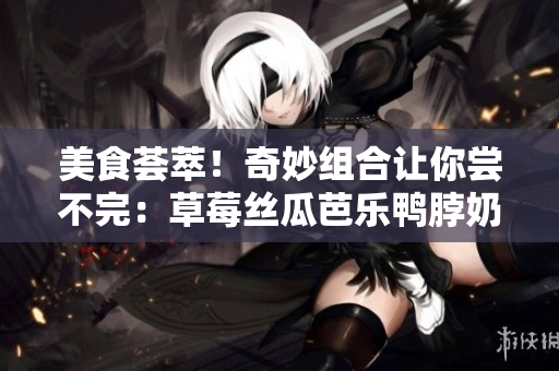 美食荟萃！奇妙组合让你尝不完：草莓丝瓜芭乐鸭脖奶茶