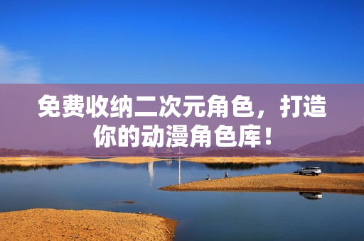 免费收纳二次元角色，打造你的动漫角色库！