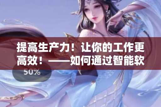 提高生产力！让你的工作更高效！——如何通过智能软件优化工作效率
