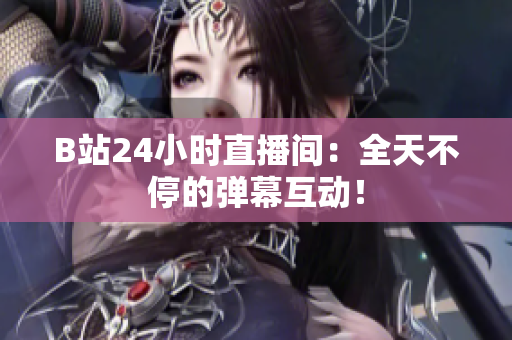 B站24小时直播间：全天不停的弹幕互动！