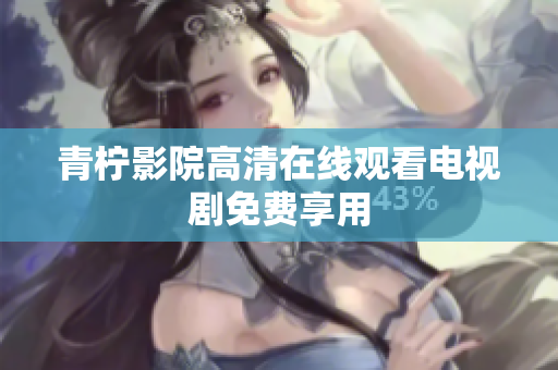 青柠影院高清在线观看电视剧免费享用