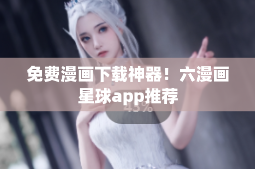 免费漫画下载神器！六漫画星球app推荐