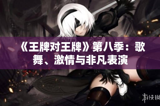 《王牌对王牌》第八季：歌舞、激情与非凡表演