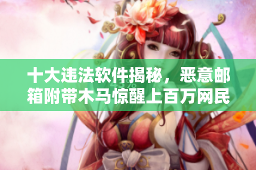 十大违法软件揭秘，恶意邮箱附带木马惊醒上百万网民！