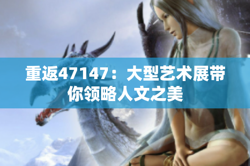 重返47147：大型艺术展带你领略人文之美
