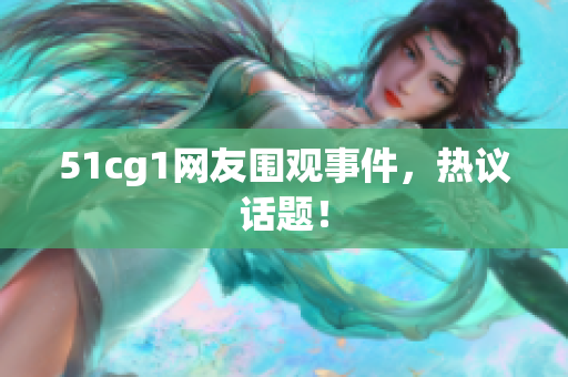 51cg1网友围观事件，热议话题！