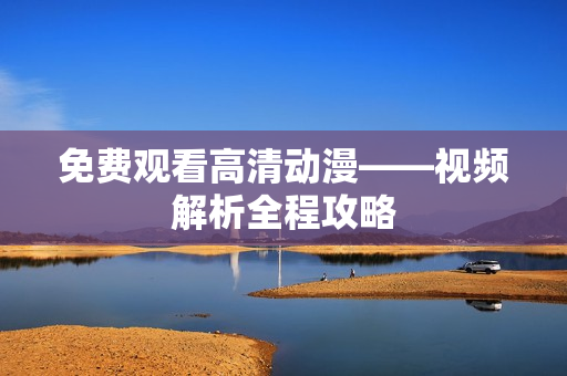 免费观看高清动漫——视频解析全程攻略