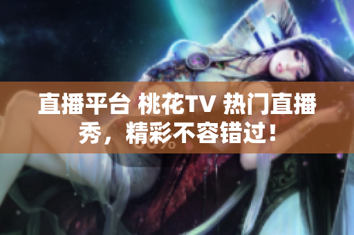 直播平台 桃花TV 热门直播秀，精彩不容错过！