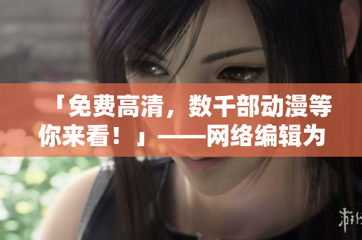 「免费高清，数千部动漫等你来看！」——网络编辑为观众整理的资源大盘！
