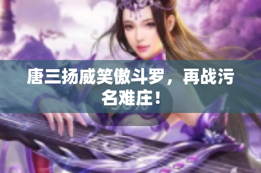 唐三扬威笑傲斗罗，再战污名难庄！