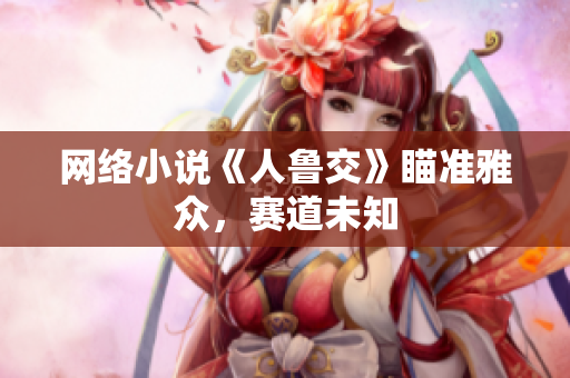 网络小说《人鲁交》瞄准雅众，赛道未知