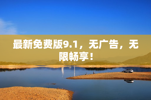 最新免费版9.1，无广告，无限畅享！