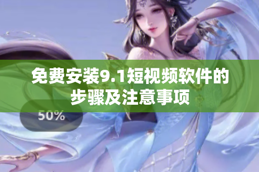 免费安装9.1短视频软件的步骤及注意事项