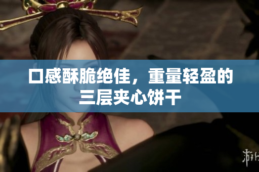 口感酥脆绝佳，重量轻盈的三层夹心饼干