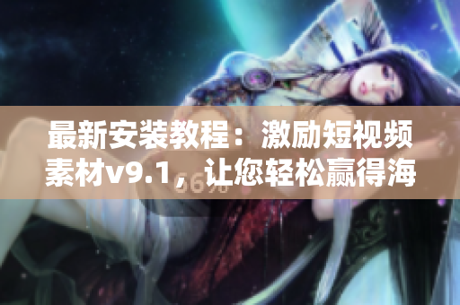 最新安装教程：激励短视频素材v9.1，让您轻松赢得海量奖励