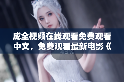 成全视频在线观看免费观看中文，免费观看最新电影《成全》中文版