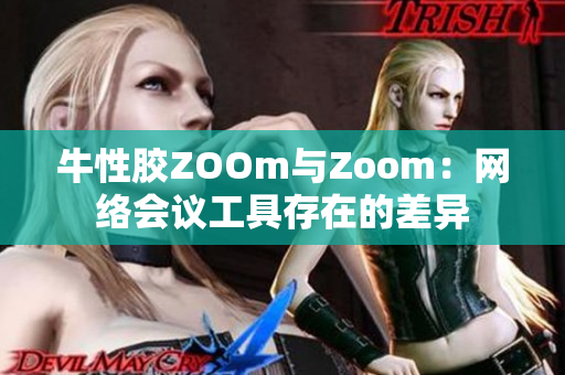 牛性胶ZOOm与Zoom：网络会议工具存在的差异