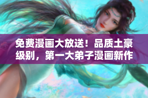 免费漫画大放送！品质土豪级别，第一大弟子漫画新作推荐