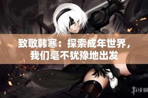 致敬韩寒：探索成年世界，我们毫不犹豫地出发