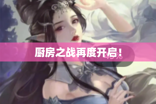 厨房之战再度开启！