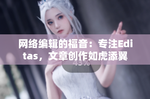 网络编辑的福音：专注Editas，文章创作如虎添翼