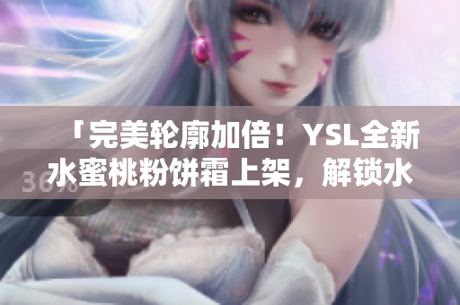 「完美轮廓加倍！YSL全新水蜜桃粉饼霜上架，解锁水感妆容！」