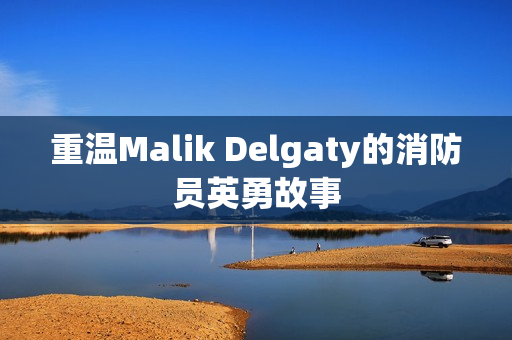 重温Malik Delgaty的消防员英勇故事