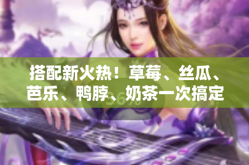 搭配新火热！草莓、丝瓜、芭乐、鸭脖、奶茶一次搞定