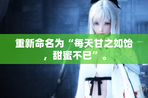 重新命名为“每天甘之如饴，甜蜜不已”。