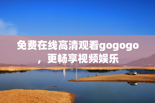 免费在线高清观看gogogo，更畅享视频娱乐