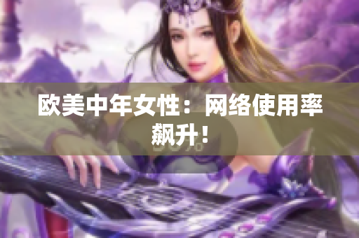 欧美中年女性：网络使用率飙升！