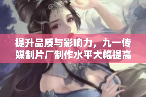 提升品质与影响力，九一传媒制片厂制作水平大幅提高