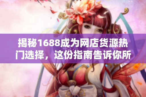 揭秘1688成为网店货源热门选择，这份指南告诉你所有细节