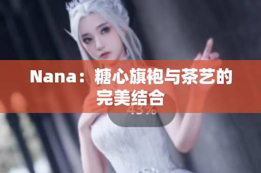 Nana：糖心旗袍与茶艺的完美结合