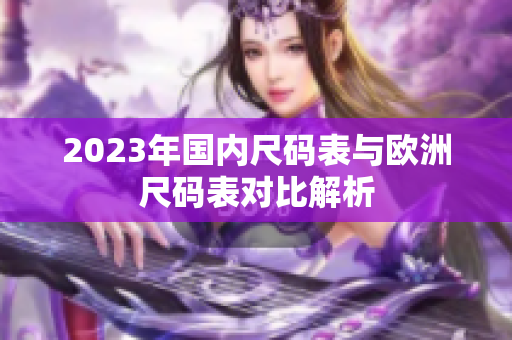 2023年国内尺码表与欧洲尺码表对比解析