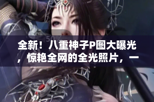 全新！八重神子P图大曝光，惊艳全网的全光照片，一起来看！