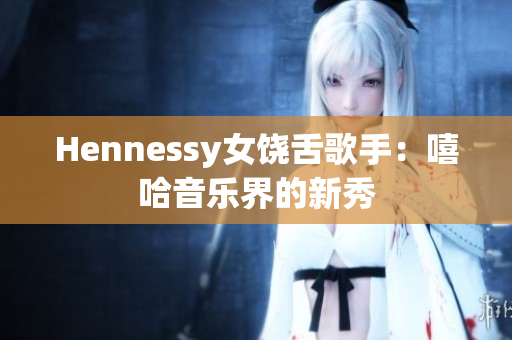 Hennessy女饶舌歌手：嘻哈音乐界的新秀