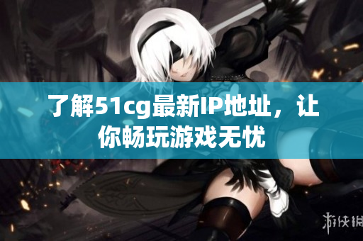 了解51cg最新IP地址，让你畅玩游戏无忧
