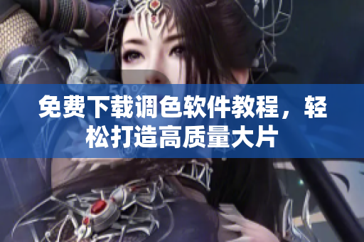 免费下载调色软件教程，轻松打造高质量大片
