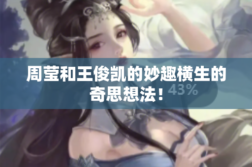 周莹和王俊凯的妙趣横生的奇思想法！