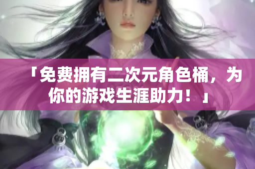 「免费拥有二次元角色桶，为你的游戏生涯助力！」