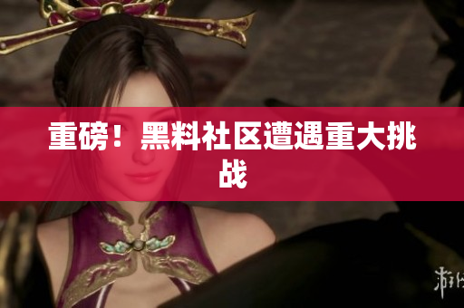 重磅！黑料社区遭遇重大挑战