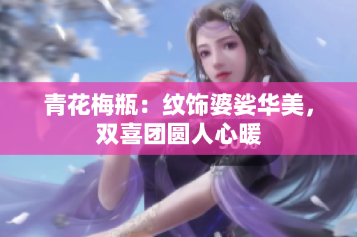 青花梅瓶：纹饰婆娑华美，双喜团圆人心暖