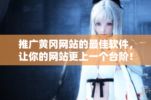 推广黄冈网站的最佳软件，让你的网站更上一个台阶！