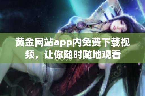 黄金网站app内免费下载视频，让你随时随地观看