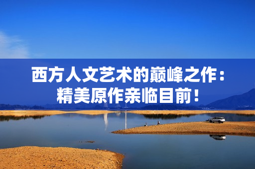 西方人文艺术的巅峰之作：精美原作亲临目前！
