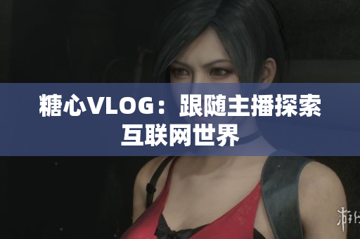 糖心VLOG：跟随主播探索互联网世界