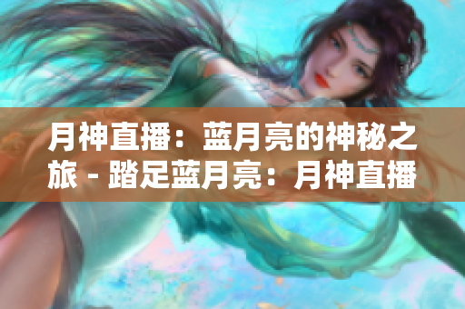月神直播：蓝月亮的神秘之旅 - 踏足蓝月亮：月神直播的神秘探索